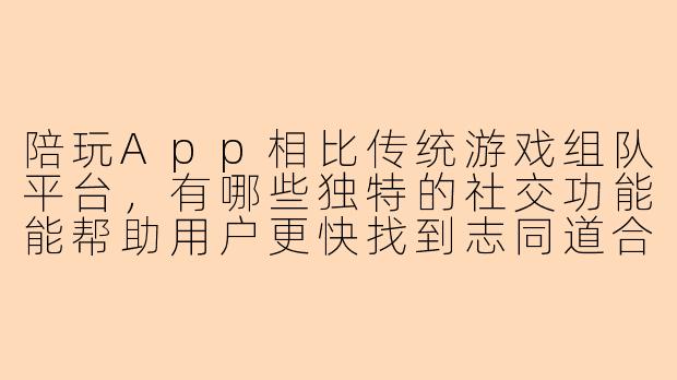 陪玩App相比传统游戏组队平台，有哪些独特的社交功能能帮助用户更快找到志同道合的玩伴？