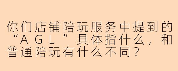 你们店铺陪玩服务中提到的“AGL”具体指什么，和普通陪玩有什么不同？