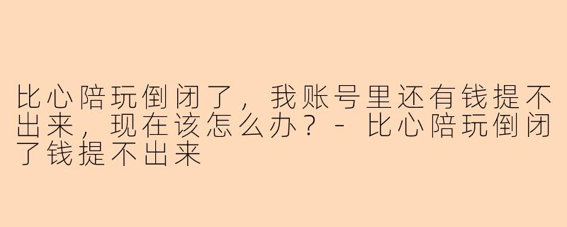 比心陪玩倒闭了，我账号里还有钱提不出来，现在该怎么办？