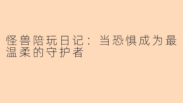 怪兽陪玩日记：当恐惧成为最温柔的守护者