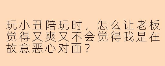 玩小丑陪玩时，怎么让老板觉得又爽又不会觉得我是在故意恶心对面？