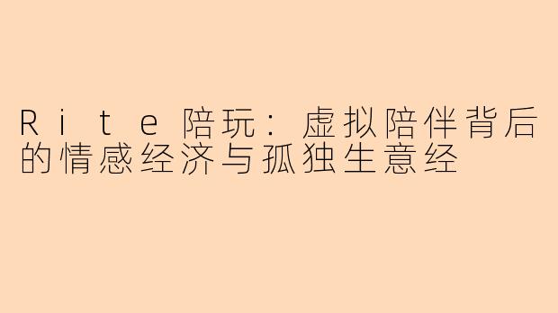 Rite陪玩：虚拟陪伴背后的情感经济与孤独生意经