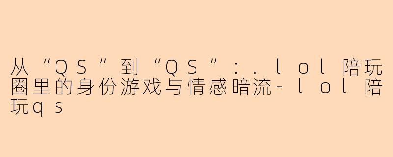 从“QS”到“QS”：.lol陪玩圈里的身份游戏与情感暗流