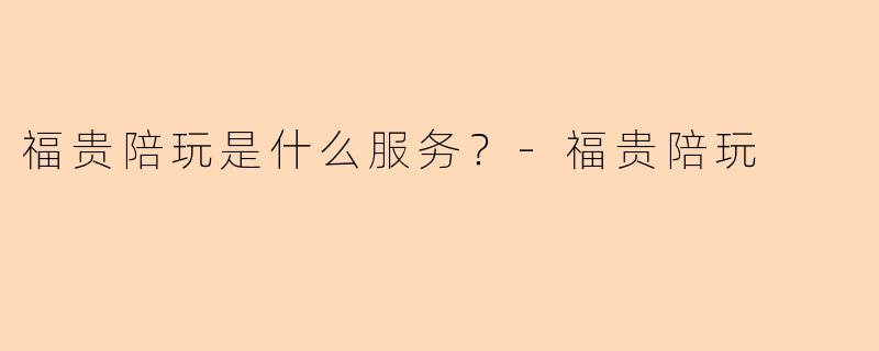福贵陪玩是什么服务？