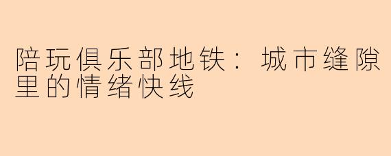 陪玩俱乐部地铁：城市缝隙里的情绪快线