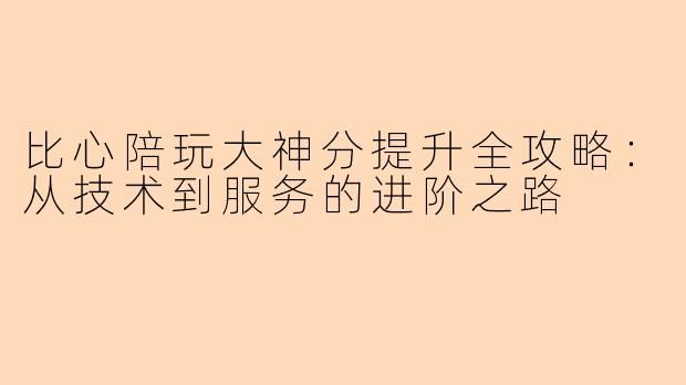 比心陪玩大神分提升全攻略：从技术到服务的进阶之路