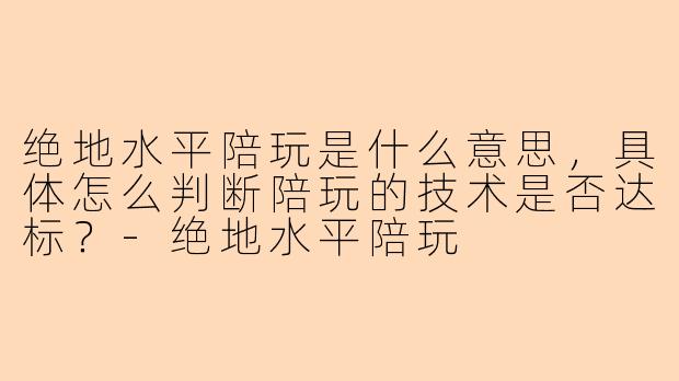 绝地水平陪玩是什么意思，具体怎么判断陪玩的技术是否达标？