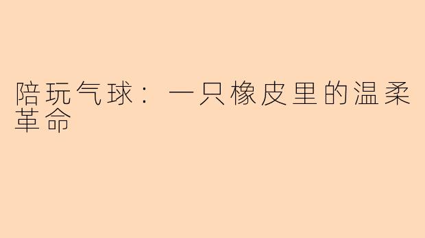 陪玩气球：一只橡皮里的温柔革命