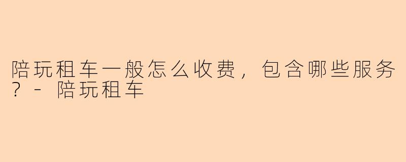 陪玩租车一般怎么收费，包含哪些服务？