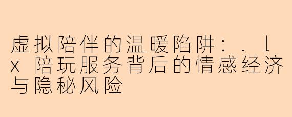 虚拟陪伴的温暖陷阱：.lx陪玩服务背后的情感经济与隐秘风险
