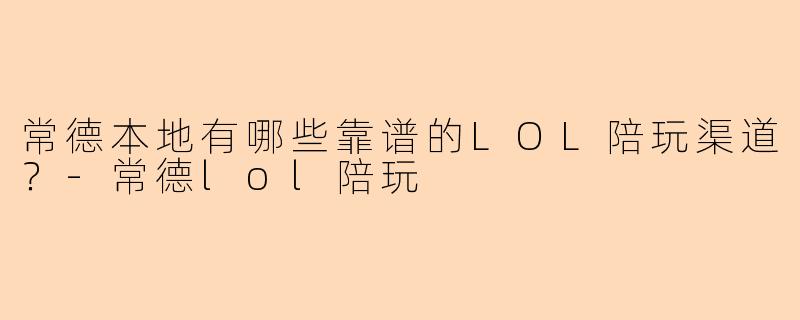 常德本地有哪些靠谱的LOL陪玩渠道？