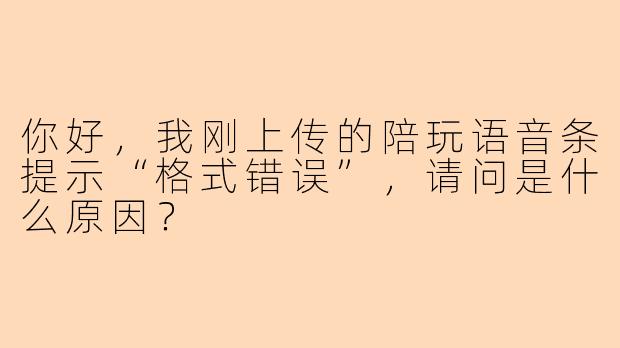 你好，我刚上传的陪玩语音条提示“格式错误”，请问是什么原因？