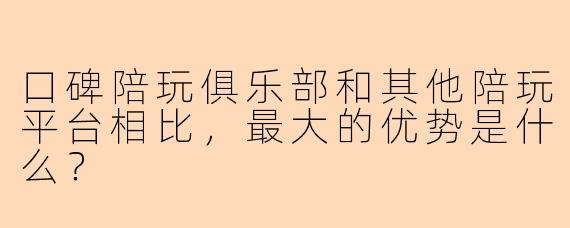 口碑陪玩俱乐部和其他陪玩平台相比，最大的优势是什么？