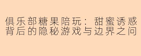 俱乐部糖果陪玩：甜蜜诱惑背后的隐秘游戏与边界之问