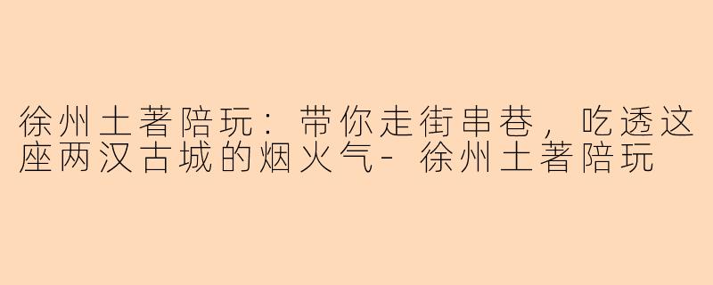 徐州土著陪玩：带你走街串巷，吃透这座两汉古城的烟火气