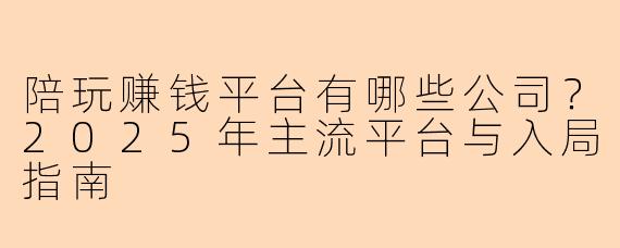 陪玩赚钱平台有哪些公司？2025年主流平台与入局指南