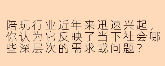 陪玩行业近年来迅速兴起，你认为它反映了当下社会哪些深层次的需求或问题？