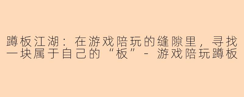蹲板江湖：在游戏陪玩的缝隙里，寻找一块属于自己的“板”
