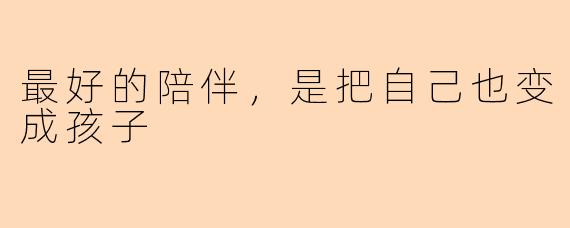 最好的陪伴，是把自己也变成孩子