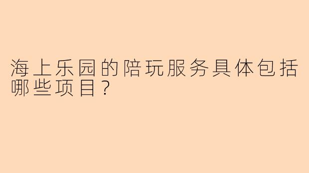 海上乐园的陪玩服务具体包括哪些项目？