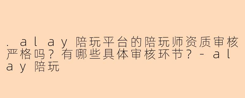 .alay陪玩平台的陪玩师资质审核严格吗？有哪些具体审核环节？