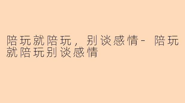陪玩就陪玩，别谈感情