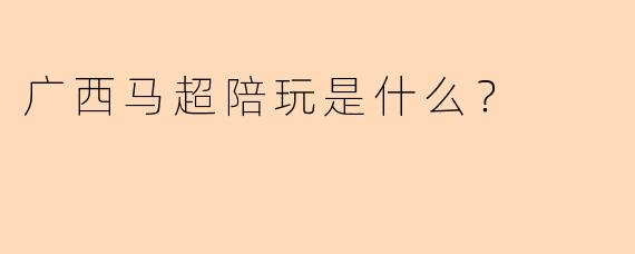 广西马超陪玩是什么？