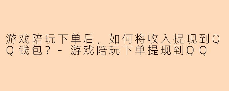游戏陪玩下单后，如何将收入提现到QQ钱包？