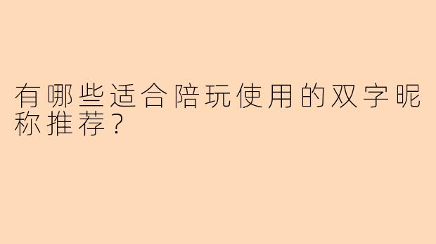 有哪些适合陪玩使用的双字昵称推荐？