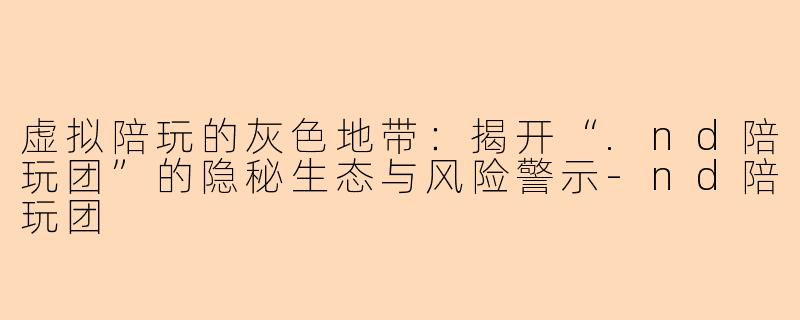 虚拟陪玩的灰色地带：揭开“.nd陪玩团”的隐秘生态与风险警示
