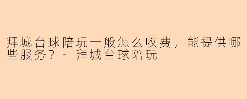 拜城台球陪玩一般怎么收费，能提供哪些服务？