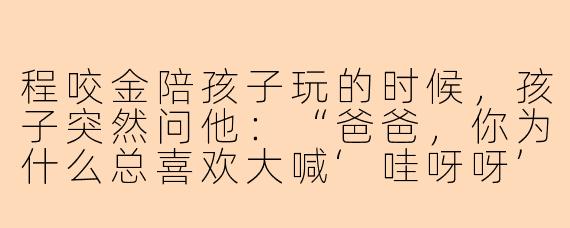 程咬金陪孩子玩的时候，孩子突然问他：“爸爸，你为什么总喜欢大喊‘哇呀呀’呀？”