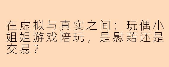 在虚拟与真实之间：玩偶小姐姐游戏陪玩，是慰藉还是交易？
