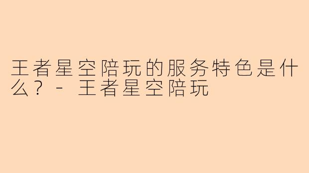 王者星空陪玩的服务特色是什么？