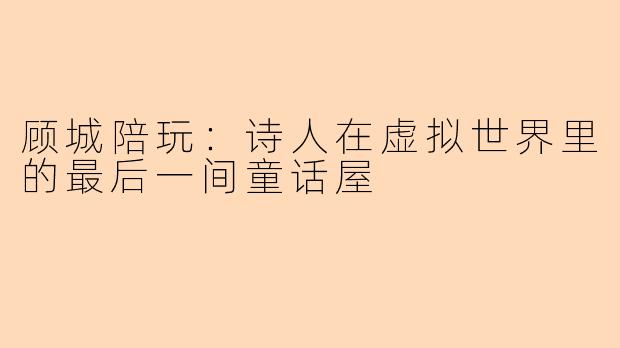 顾城陪玩：诗人在虚拟世界里的最后一间童话屋