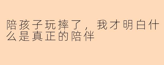 陪孩子玩摔了，我才明白什么是真正的陪伴