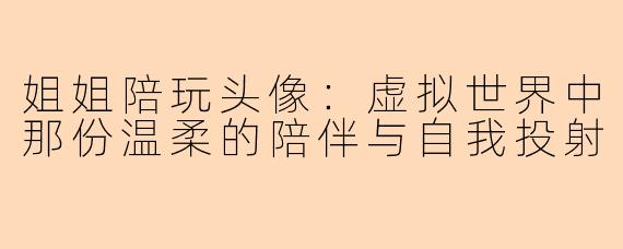姐姐陪玩头像：虚拟世界中那份温柔的陪伴与自我投射