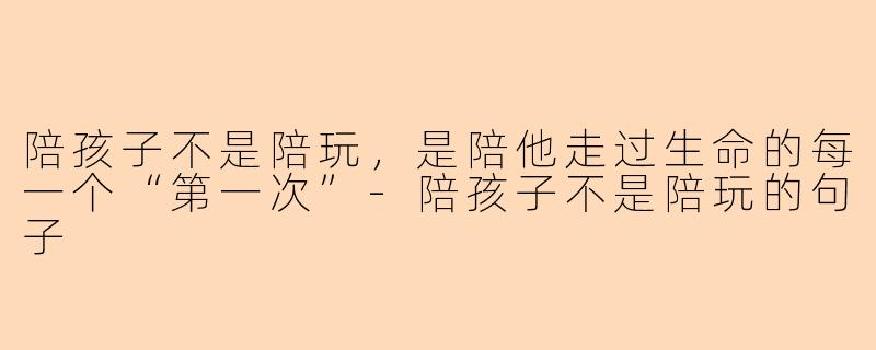 陪孩子不是陪玩，是陪他走过生命的每一个“第一次”