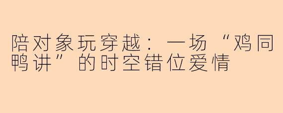 陪对象玩穿越：一场“鸡同鸭讲”的时空错位爱情