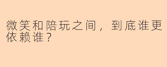 微笑和陪玩之间，到底谁更依赖谁？