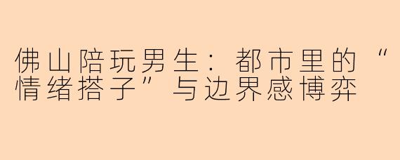 佛山陪玩男生：都市里的“情绪搭子”与边界感博弈