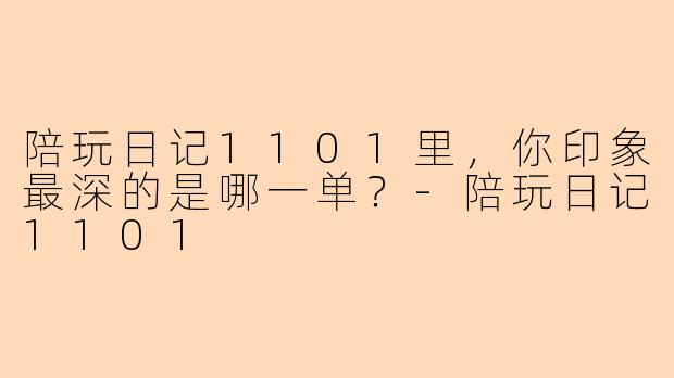 陪玩日记1101里，你印象最深的是哪一单？