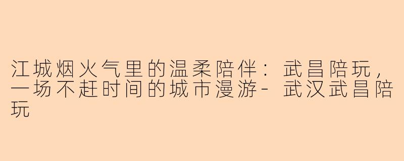 江城烟火气里的温柔陪伴：武昌陪玩，一场不赶时间的城市漫游