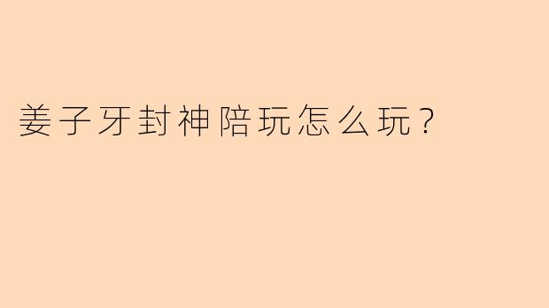 姜子牙封神陪玩怎么玩？