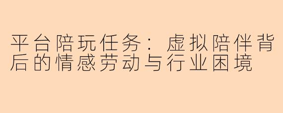 平台陪玩任务：虚拟陪伴背后的情感劳动与行业困境