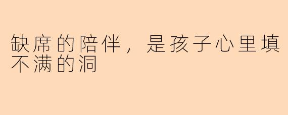 缺席的陪伴，是孩子心里填不满的洞