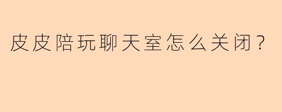 皮皮陪玩聊天室怎么关闭？