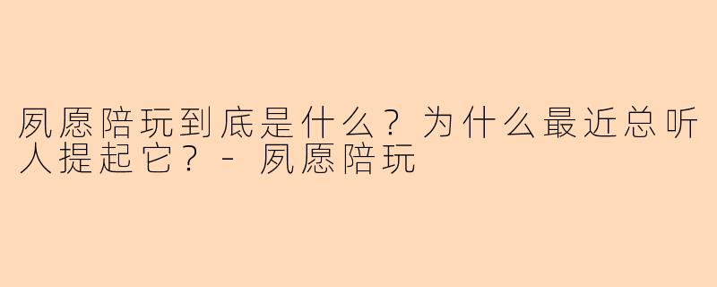 夙愿陪玩到底是什么？为什么最近总听人提起它？