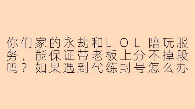 你们家的永劫和LOL陪玩服务，能保证带老板上分不掉段吗？如果遇到代练封号怎么办？