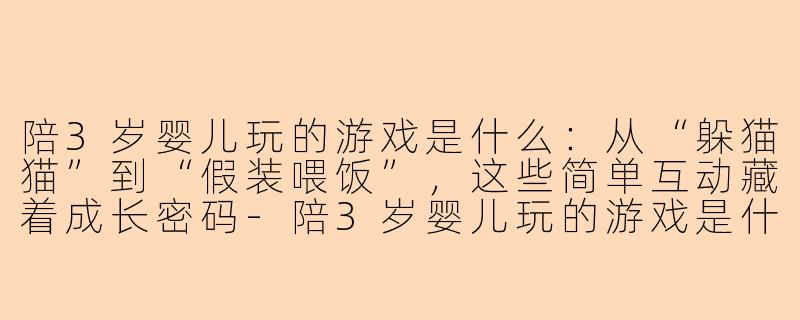 陪3岁婴儿玩的游戏是什么：从“躲猫猫”到“假装喂饭”，这些简单互动藏着成长密码
